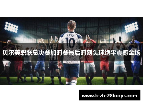贝尔美职联总决赛加时赛最后时刻头球绝平震撼全场 贝尔美职联总决赛加时赛最后时刻头球绝平震撼全场