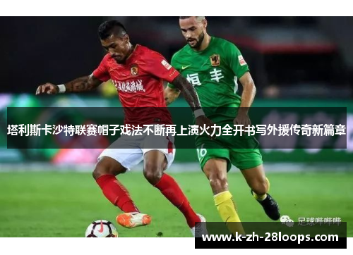 塔利斯卡沙特联赛帽子戏法不断再上演火力全开书写外援传奇新篇章 塔利斯卡沙特联赛帽子戏法不断再上演火力全开书写外援传奇新篇章